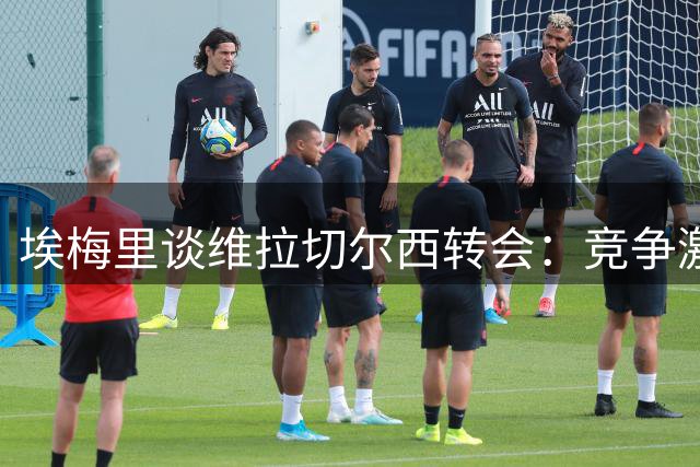 埃梅里谈维拉切尔西转会：竞争激烈非友谊